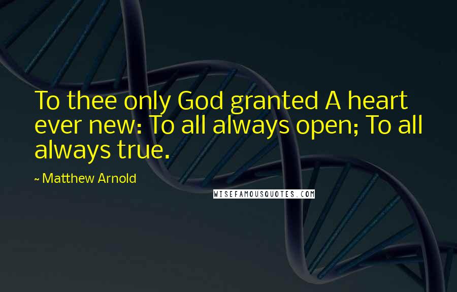 Matthew Arnold Quotes: To thee only God granted A heart ever new: To all always open; To all always true.