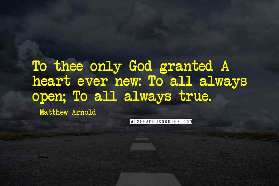 Matthew Arnold Quotes: To thee only God granted A heart ever new: To all always open; To all always true.