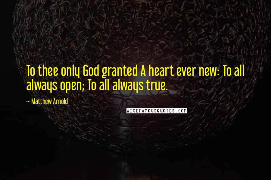 Matthew Arnold Quotes: To thee only God granted A heart ever new: To all always open; To all always true.