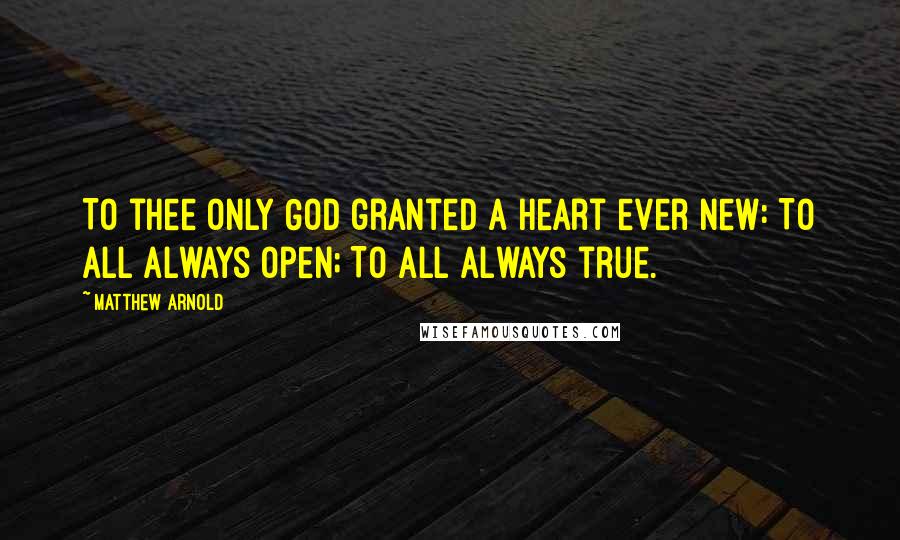 Matthew Arnold Quotes: To thee only God granted A heart ever new: To all always open; To all always true.