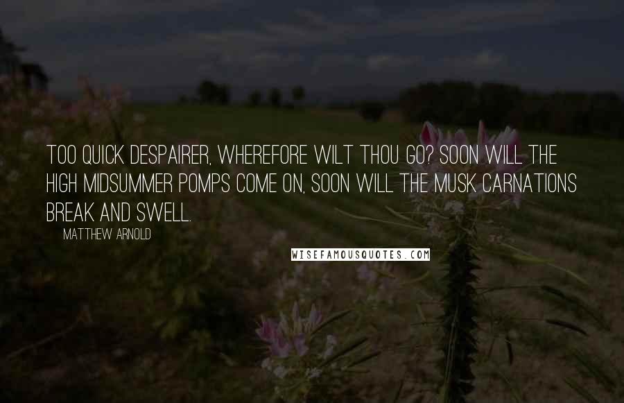 Matthew Arnold Quotes: Too quick despairer, wherefore wilt thou go? Soon will the high Midsummer pomps come on, Soon will the musk carnations break and swell.