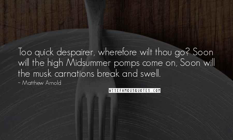 Matthew Arnold Quotes: Too quick despairer, wherefore wilt thou go? Soon will the high Midsummer pomps come on, Soon will the musk carnations break and swell.