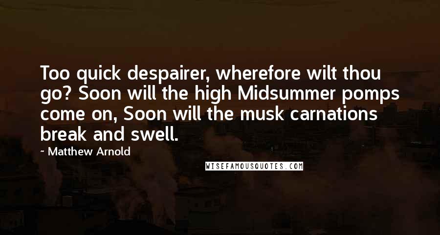 Matthew Arnold Quotes: Too quick despairer, wherefore wilt thou go? Soon will the high Midsummer pomps come on, Soon will the musk carnations break and swell.