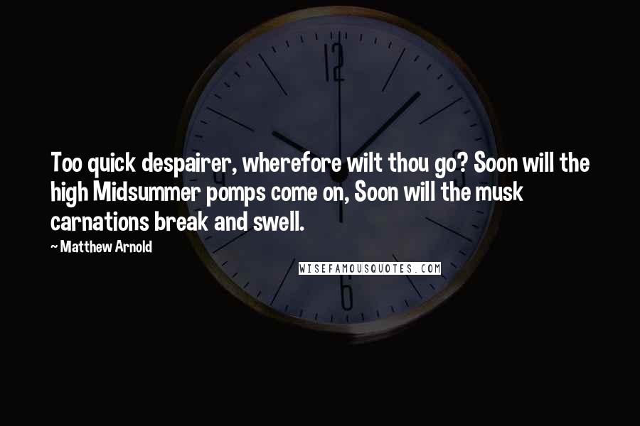 Matthew Arnold Quotes: Too quick despairer, wherefore wilt thou go? Soon will the high Midsummer pomps come on, Soon will the musk carnations break and swell.