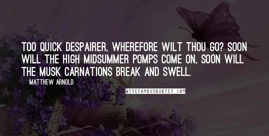 Matthew Arnold Quotes: Too quick despairer, wherefore wilt thou go? Soon will the high Midsummer pomps come on, Soon will the musk carnations break and swell.