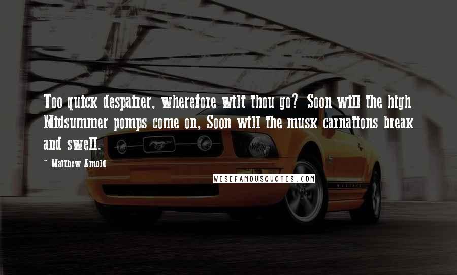 Matthew Arnold Quotes: Too quick despairer, wherefore wilt thou go? Soon will the high Midsummer pomps come on, Soon will the musk carnations break and swell.