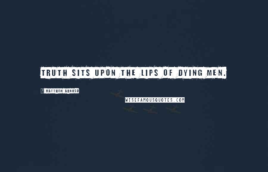 Matthew Arnold Quotes: Truth sits upon the lips of dying men.