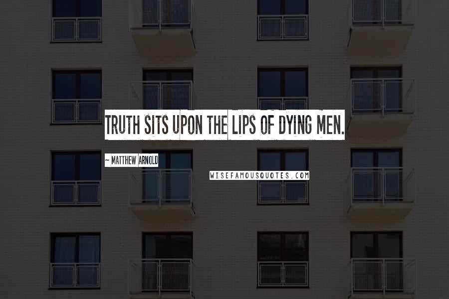 Matthew Arnold Quotes: Truth sits upon the lips of dying men.