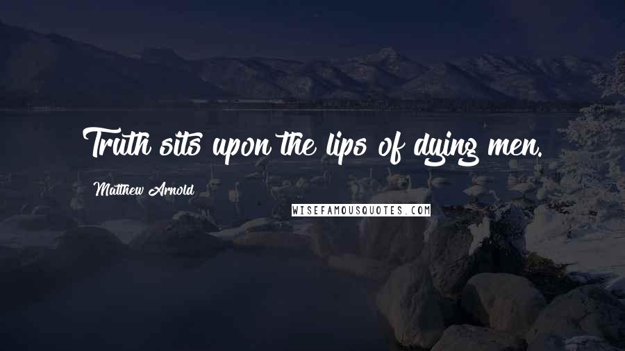 Matthew Arnold Quotes: Truth sits upon the lips of dying men.