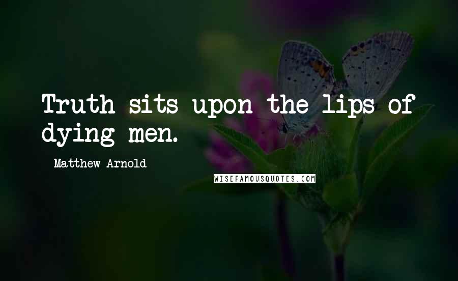 Matthew Arnold Quotes: Truth sits upon the lips of dying men.