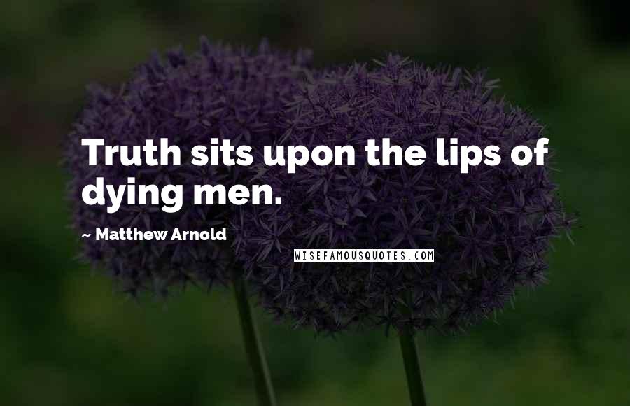 Matthew Arnold Quotes: Truth sits upon the lips of dying men.