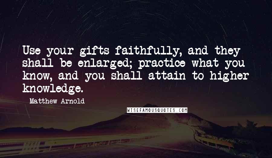 Matthew Arnold Quotes: Use your gifts faithfully, and they shall be enlarged; practice what you know, and you shall attain to higher knowledge.