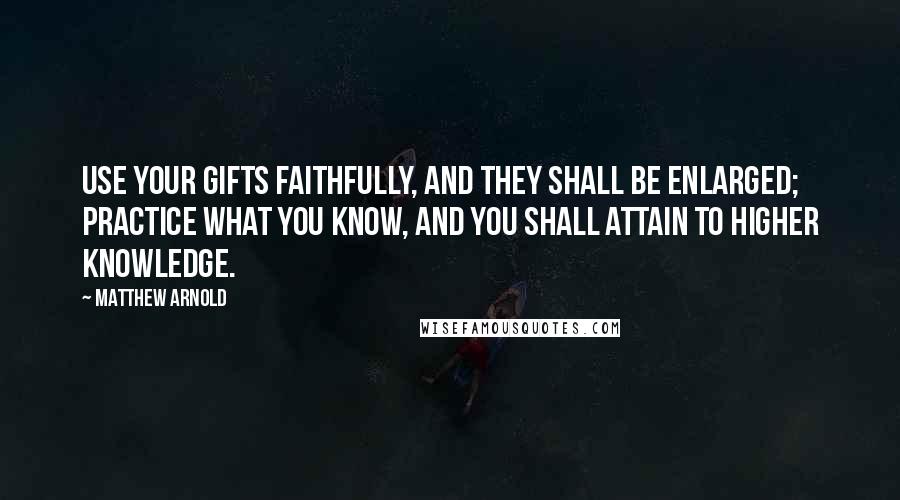 Matthew Arnold Quotes: Use your gifts faithfully, and they shall be enlarged; practice what you know, and you shall attain to higher knowledge.
