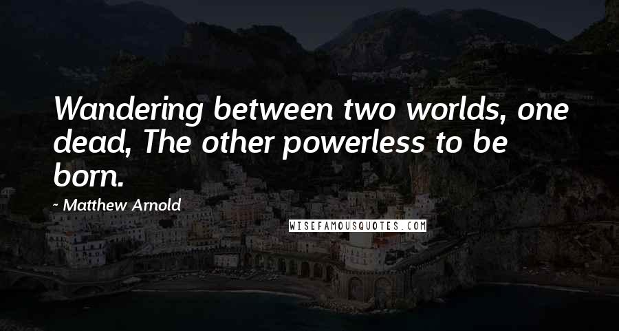 Matthew Arnold Quotes: Wandering between two worlds, one dead, The other powerless to be born.