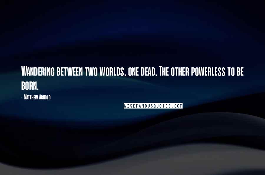 Matthew Arnold Quotes: Wandering between two worlds, one dead, The other powerless to be born.