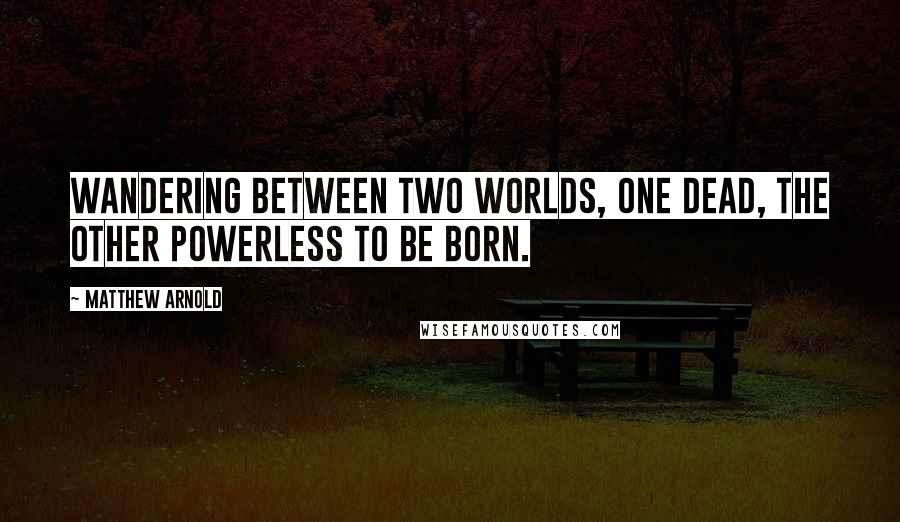 Matthew Arnold Quotes: Wandering between two worlds, one dead, The other powerless to be born.