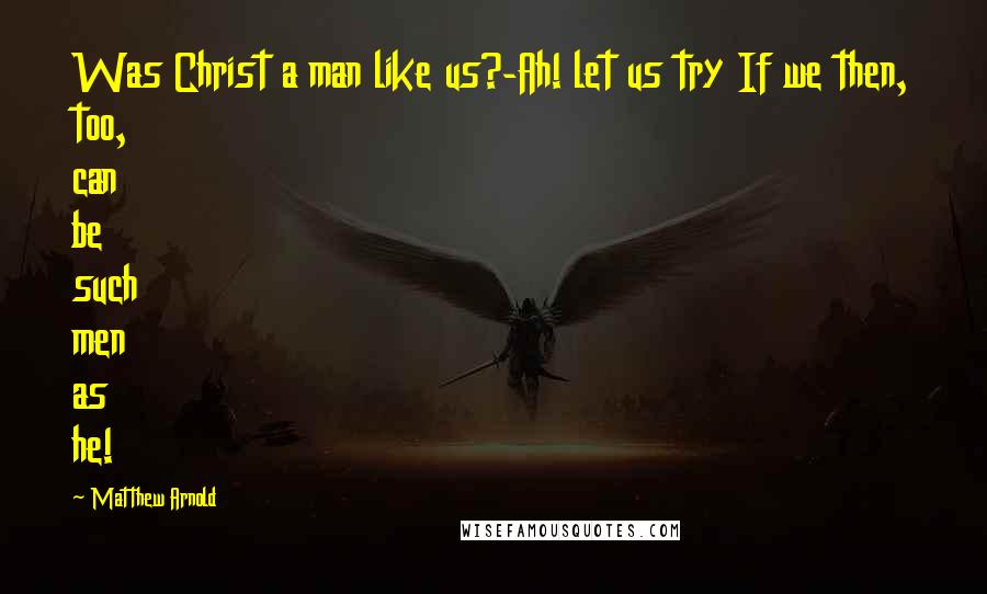 Matthew Arnold Quotes: Was Christ a man like us?-Ah! let us try If we then, too, can be such men as he!