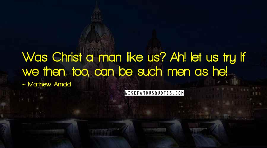 Matthew Arnold Quotes: Was Christ a man like us?-Ah! let us try If we then, too, can be such men as he!