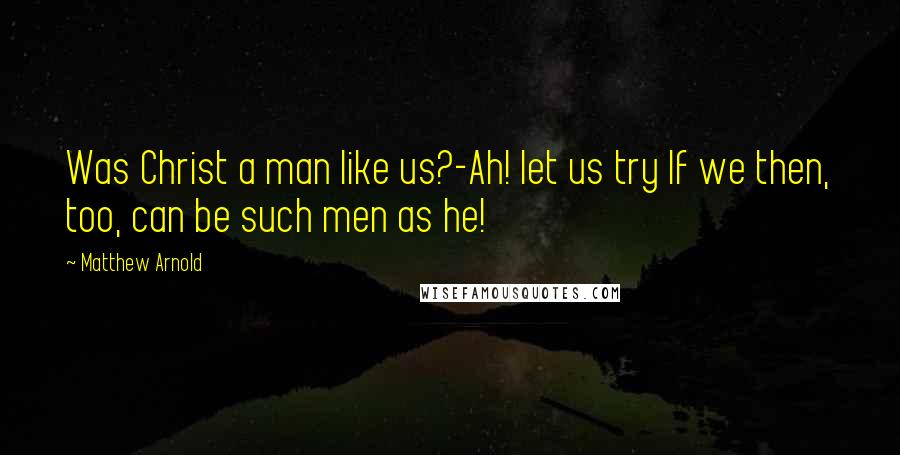 Matthew Arnold Quotes: Was Christ a man like us?-Ah! let us try If we then, too, can be such men as he!