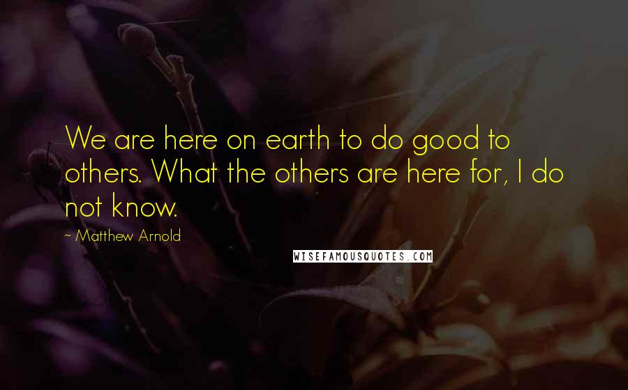 Matthew Arnold Quotes: We are here on earth to do good to others. What the others are here for, I do not know.