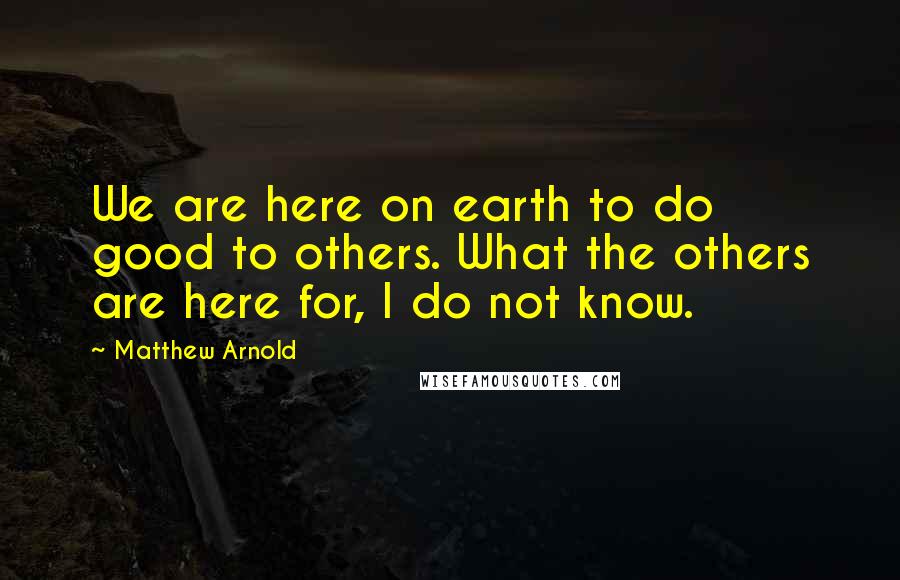 Matthew Arnold Quotes: We are here on earth to do good to others. What the others are here for, I do not know.