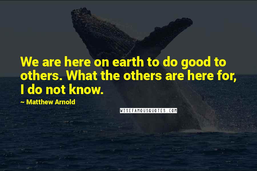 Matthew Arnold Quotes: We are here on earth to do good to others. What the others are here for, I do not know.