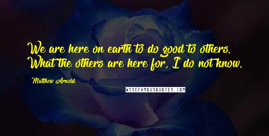 Matthew Arnold Quotes: We are here on earth to do good to others. What the others are here for, I do not know.