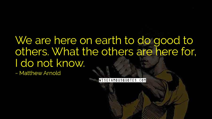 Matthew Arnold Quotes: We are here on earth to do good to others. What the others are here for, I do not know.