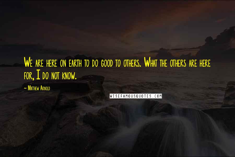 Matthew Arnold Quotes: We are here on earth to do good to others. What the others are here for, I do not know.