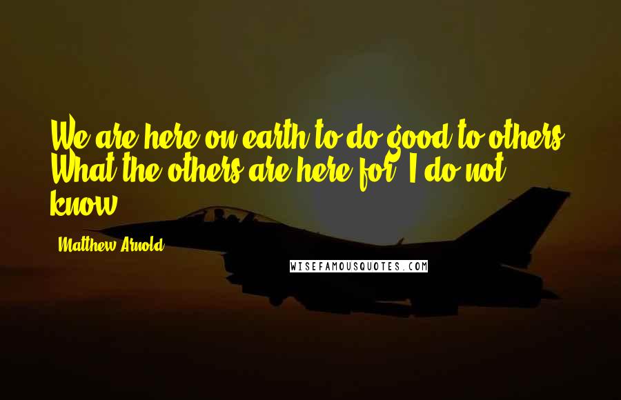 Matthew Arnold Quotes: We are here on earth to do good to others. What the others are here for, I do not know.