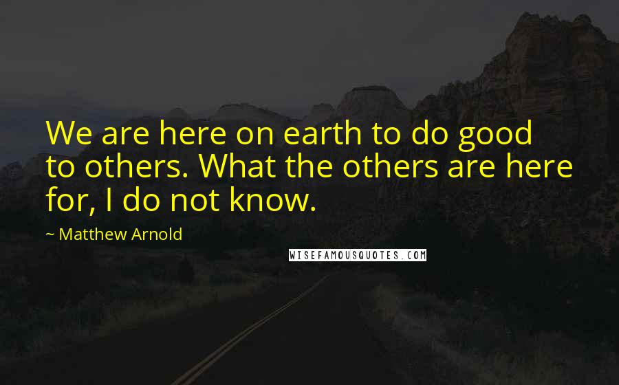 Matthew Arnold Quotes: We are here on earth to do good to others. What the others are here for, I do not know.