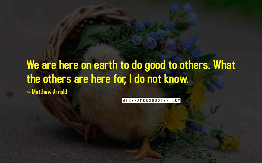 Matthew Arnold Quotes: We are here on earth to do good to others. What the others are here for, I do not know.