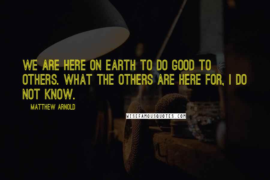 Matthew Arnold Quotes: We are here on earth to do good to others. What the others are here for, I do not know.