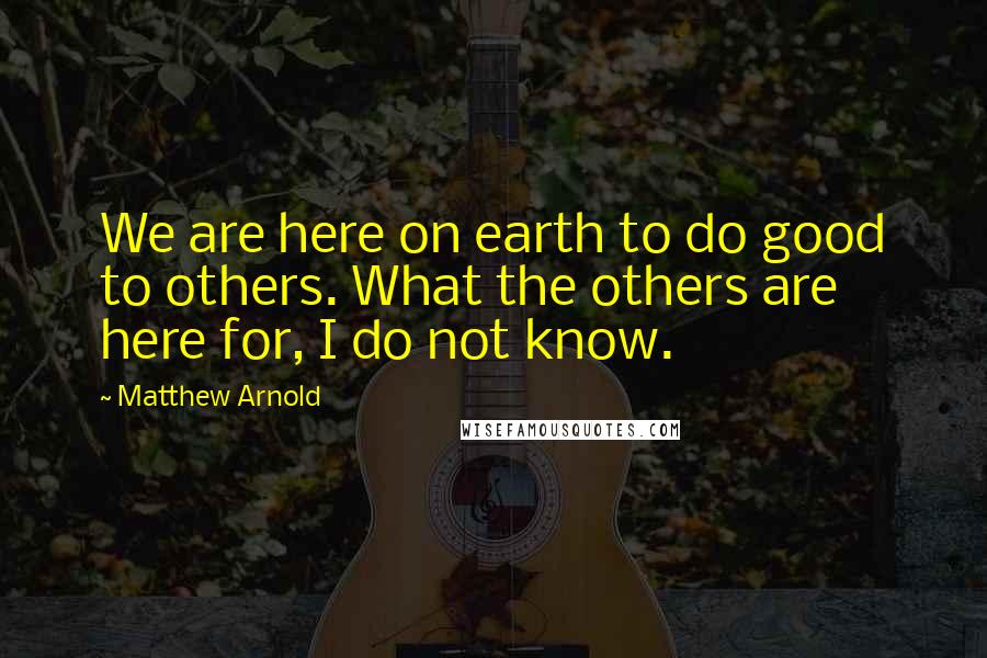 Matthew Arnold Quotes: We are here on earth to do good to others. What the others are here for, I do not know.