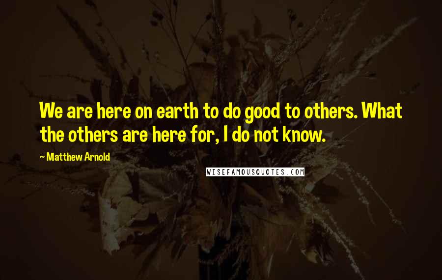 Matthew Arnold Quotes: We are here on earth to do good to others. What the others are here for, I do not know.