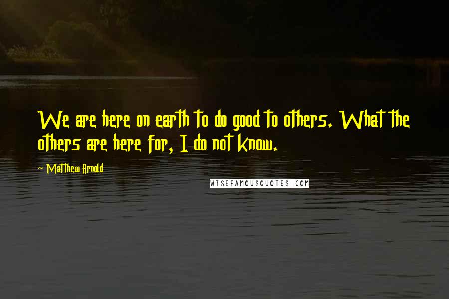 Matthew Arnold Quotes: We are here on earth to do good to others. What the others are here for, I do not know.