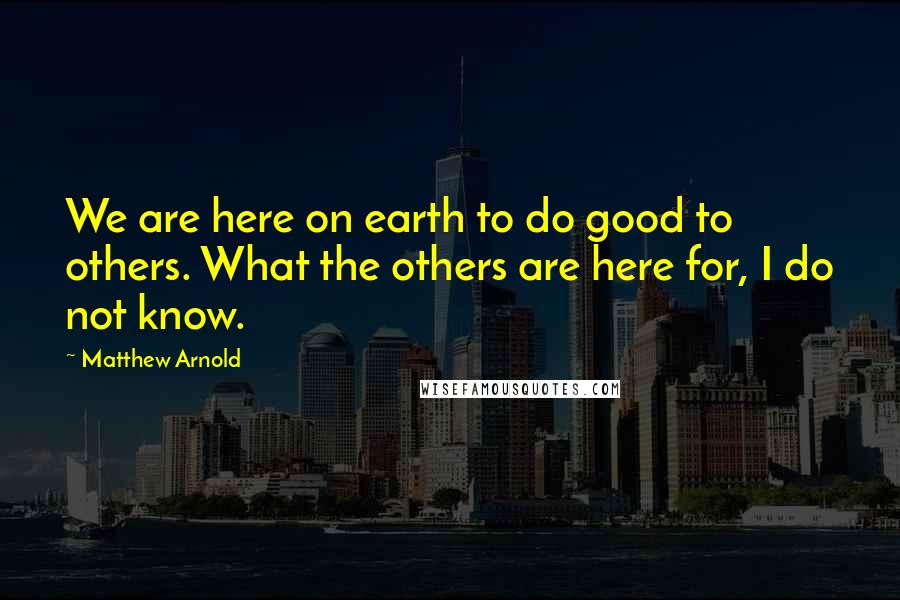 Matthew Arnold Quotes: We are here on earth to do good to others. What the others are here for, I do not know.