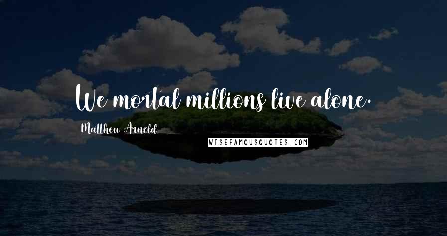 Matthew Arnold Quotes: We mortal millions live alone.