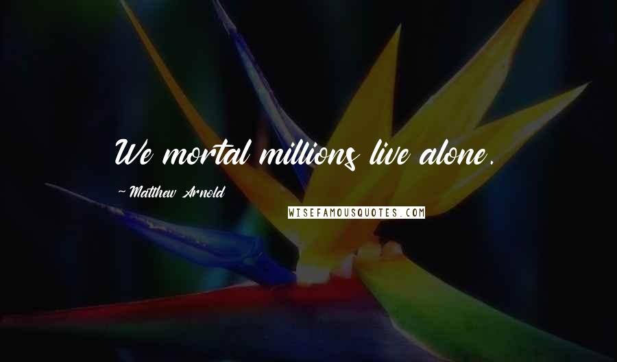 Matthew Arnold Quotes: We mortal millions live alone.