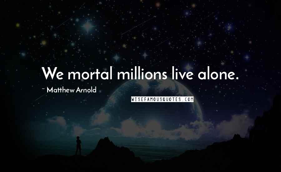 Matthew Arnold Quotes: We mortal millions live alone.