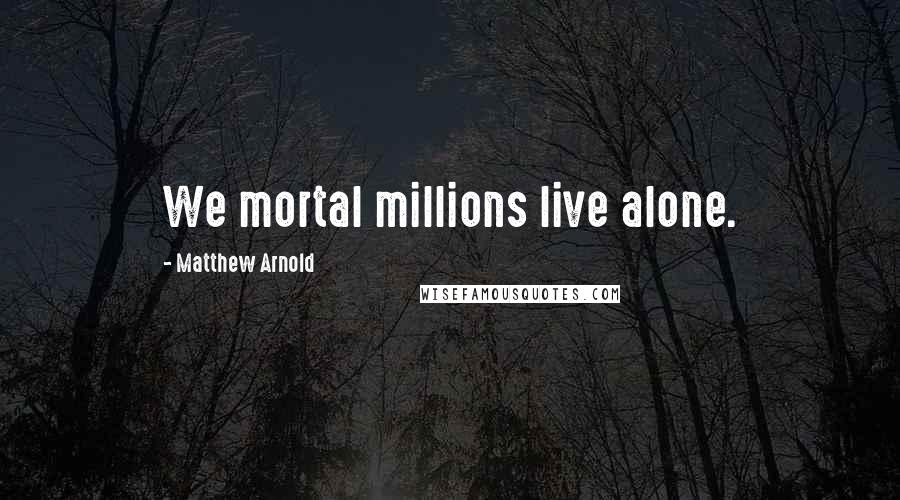 Matthew Arnold Quotes: We mortal millions live alone.