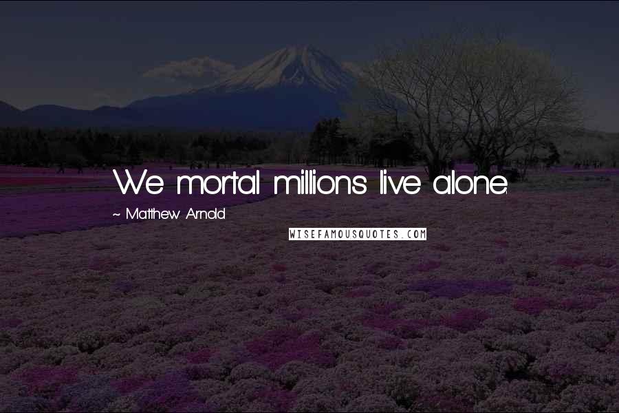 Matthew Arnold Quotes: We mortal millions live alone.
