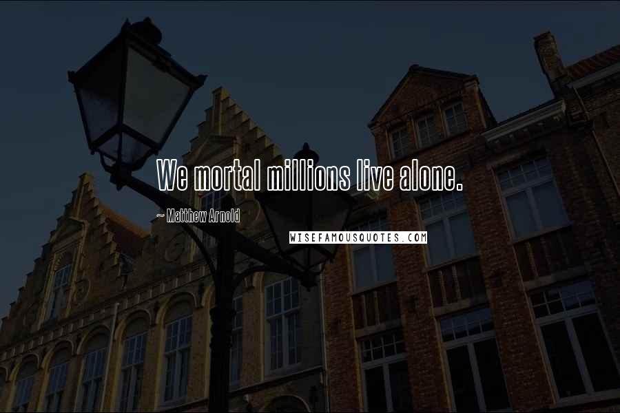 Matthew Arnold Quotes: We mortal millions live alone.