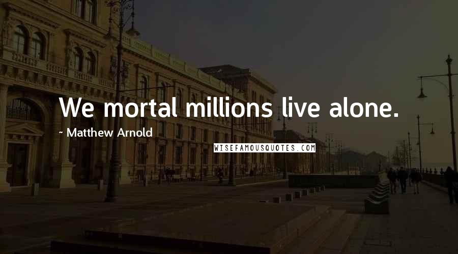 Matthew Arnold Quotes: We mortal millions live alone.