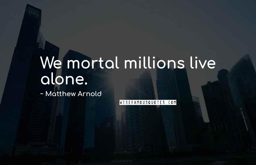 Matthew Arnold Quotes: We mortal millions live alone.