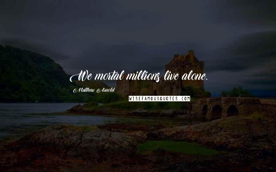 Matthew Arnold Quotes: We mortal millions live alone.