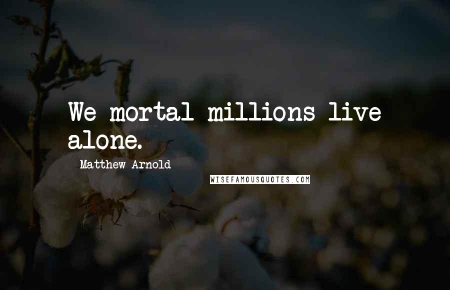 Matthew Arnold Quotes: We mortal millions live alone.