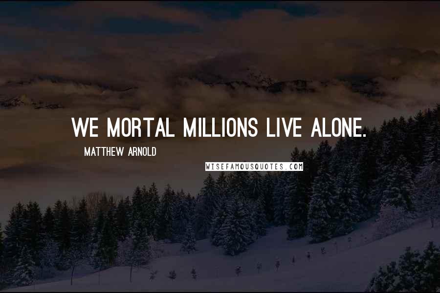Matthew Arnold Quotes: We mortal millions live alone.