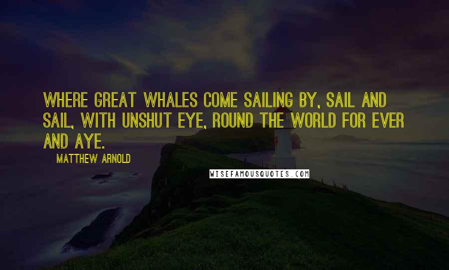Matthew Arnold Quotes: Where great whales come sailing by, Sail and sail, with unshut eye, Round the world for ever and aye.