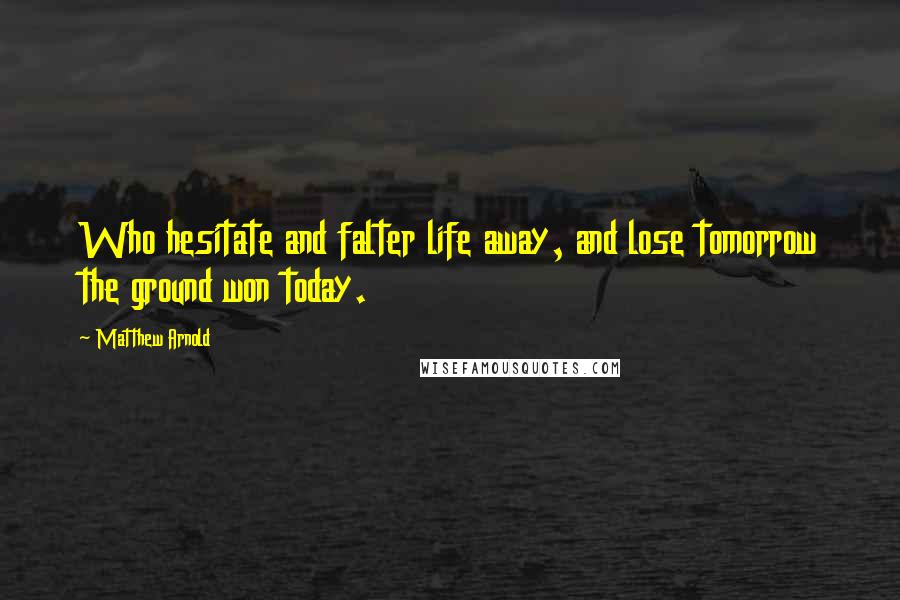 Matthew Arnold Quotes: Who hesitate and falter life away, and lose tomorrow the ground won today.